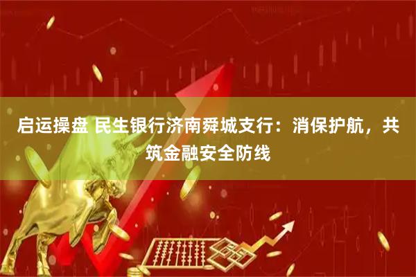 启运操盘 民生银行济南舜城支行：消保护航，共筑金融安全防线