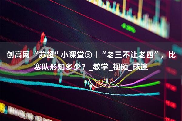 创高网 “苏超”小课堂③丨“老三不让老四”，比赛队形知多少？_教学_视频_球迷