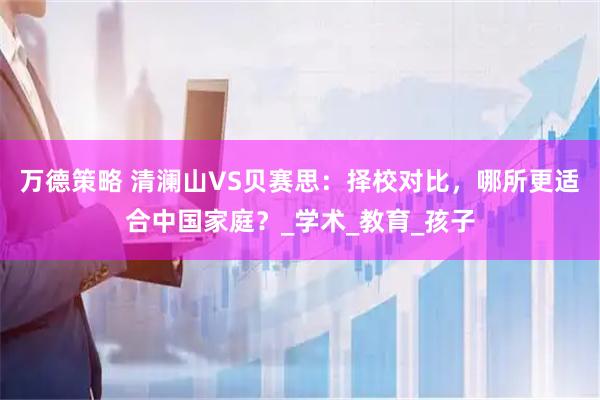 万德策略 清澜山VS贝赛思：择校对比，哪所更适合中国家庭？_学术_教育_孩子
