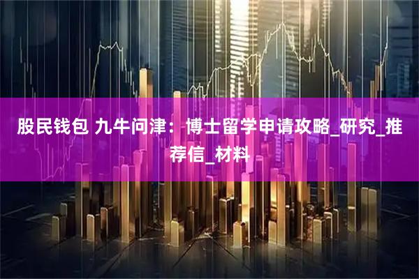 股民钱包 九牛问津：博士留学申请攻略_研究_推荐信_材料