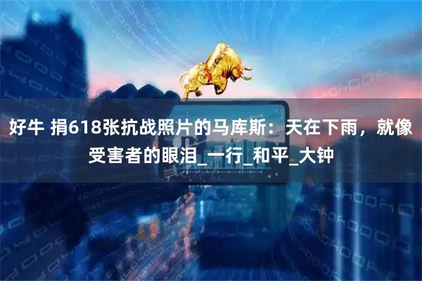 好牛 捐618张抗战照片的马库斯：天在下雨，就像受害者的眼泪_一行_和平_大钟