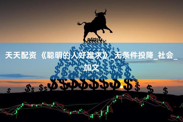 天天配资 《聪明的人好难求》_无条件投降_社会_加文