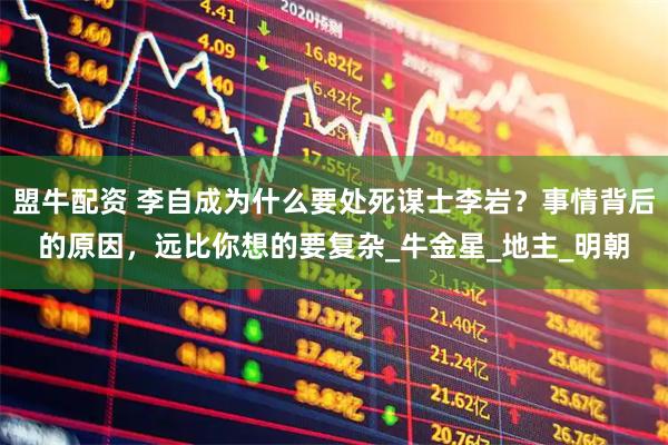 盟牛配资 李自成为什么要处死谋士李岩？事情背后的原因，远比你想的要复杂_牛金星_地主_明朝