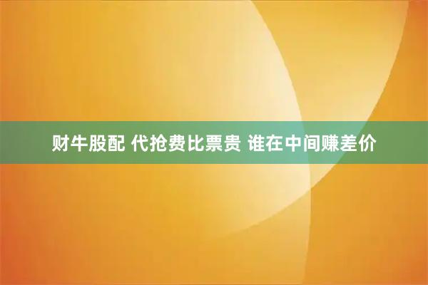 财牛股配 代抢费比票贵 谁在中间赚差价