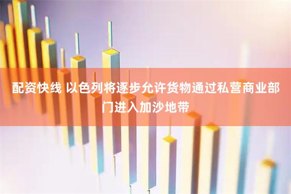 配资快线 以色列将逐步允许货物通过私营商业部门进入加沙地带
