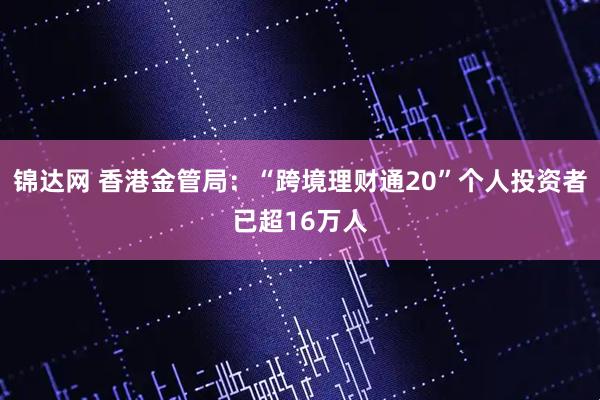 锦达网 香港金管局：“跨境理财通20”个人投资者已超16万人