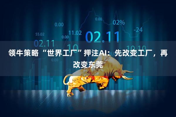 领牛策略 “世界工厂”押注AI：先改变工厂，再改变东莞