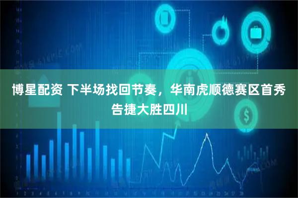 博星配资 下半场找回节奏，华南虎顺德赛区首秀告捷大胜四川