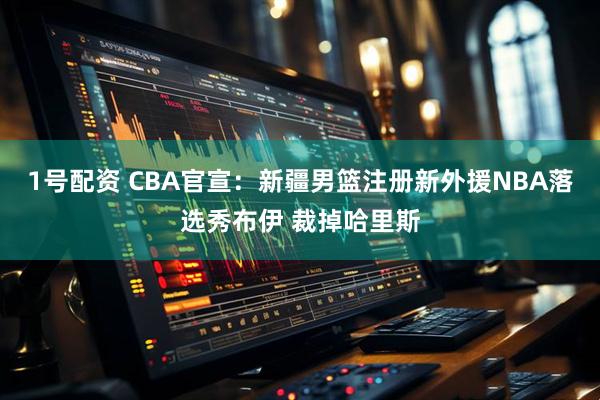1号配资 CBA官宣：新疆男篮注册新外援NBA落选秀布伊 裁掉哈里斯