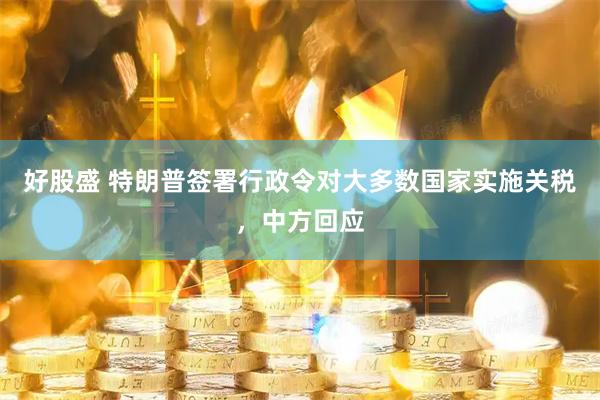 好股盛 特朗普签署行政令对大多数国家实施关税，中方回应