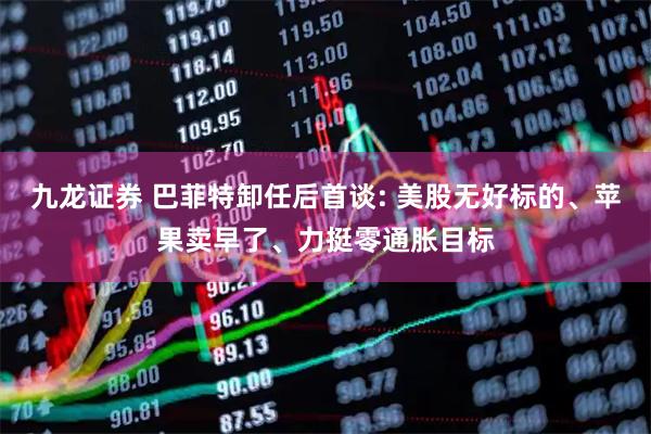 九龙证券 巴菲特卸任后首谈: 美股无好标的、苹果卖早了、力挺零通胀目标