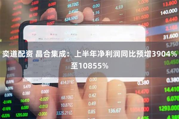 奕道配资 晶合集成：上半年净利润同比预增3904%至10855%