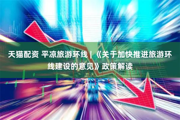 天猫配资 平凉旅游环线 | 《关于加快推进旅游环线建设的意见》政策解读