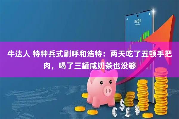 牛达人 特种兵式刷呼和浩特：两天吃了五顿手把肉，喝了三罐咸奶茶也没够