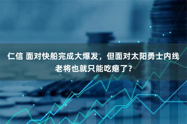 仁信 面对快船完成大爆发，但面对太阳勇士内线老将也就只能吃瘪了？