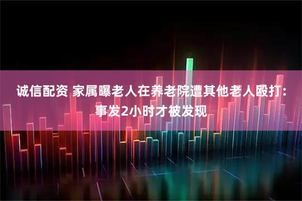 诚信配资 家属曝老人在养老院遭其他老人殴打：事发2小时才被发现