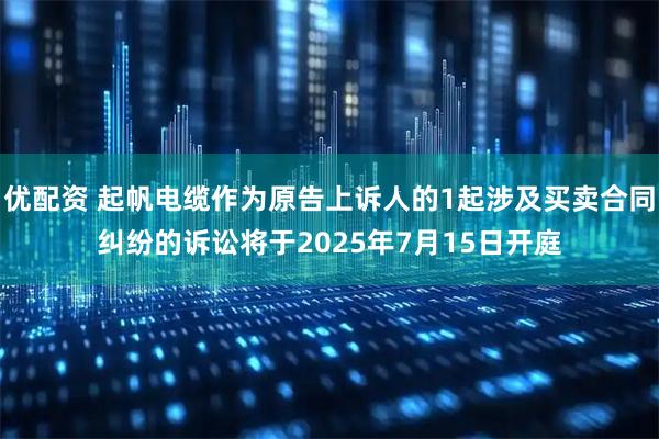优配资 起帆电缆作为原告上诉人的1起涉及买卖合同纠纷的诉讼将于2025年7月15日开庭