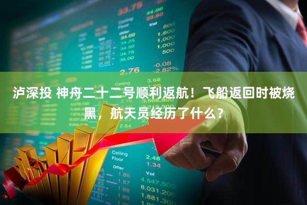 泸深投 神舟二十二号顺利返航！飞船返回时被烧黑，航天员经历了什么？