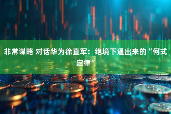 非常谋略 对话华为徐直军：绝境下逼出来的“何式定律”