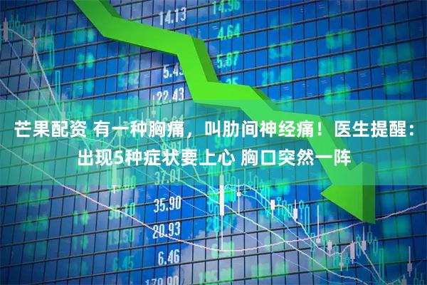 芒果配资 有一种胸痛，叫肋间神经痛！医生提醒：出现5种症状要上心 胸口突然一阵