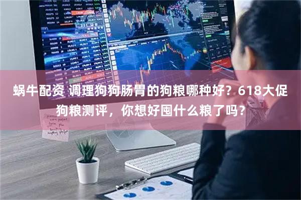 蜗牛配资 调理狗狗肠胃的狗粮哪种好？618大促狗粮测评，你想好囤什么粮了吗？