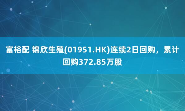 富裕配 锦欣生殖(01951.HK)连续2日回购，累计回购372.85万股