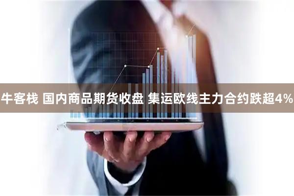 牛客栈 国内商品期货收盘 集运欧线主力合约跌超4%