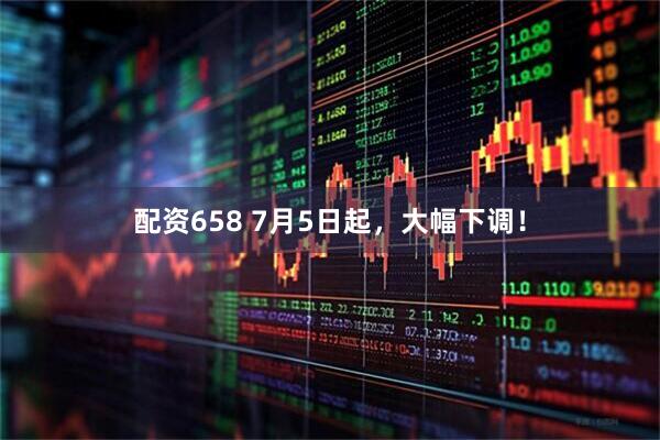 配资658 7月5日起，大幅下调！