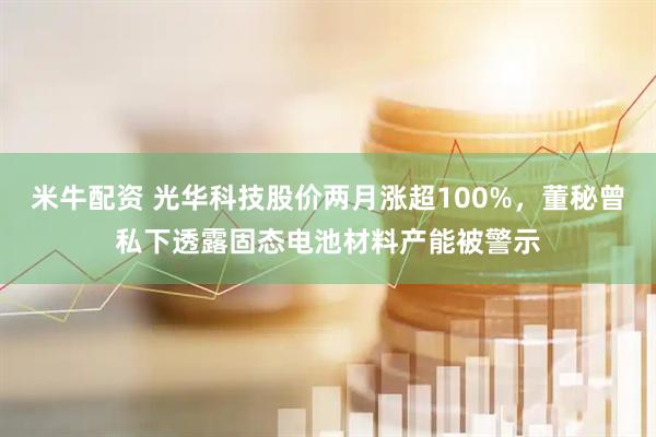 米牛配资 光华科技股价两月涨超100%，董秘曾私下透露固态电池材料产能被警示
