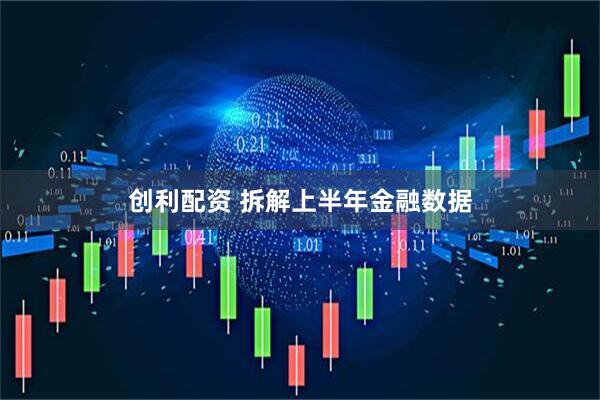创利配资 拆解上半年金融数据