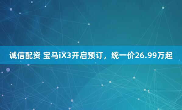 诚信配资 宝马iX3开启预订，统一价26.99万起