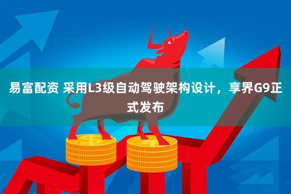 易富配资 采用L3级自动驾驶架构设计，享界G9正式发布