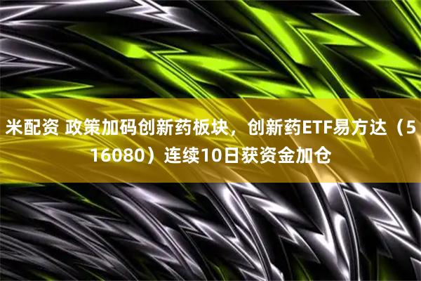 米配资 政策加码创新药板块，创新药ETF易方达（516080）连续10日获资金加仓